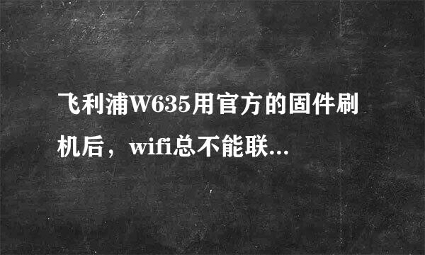 飞利浦W635用官方的固件刷机后，wifi总不能联结，何解？大家有没有别的ROOT可以刷飞利浦w635的或地零好木啊？