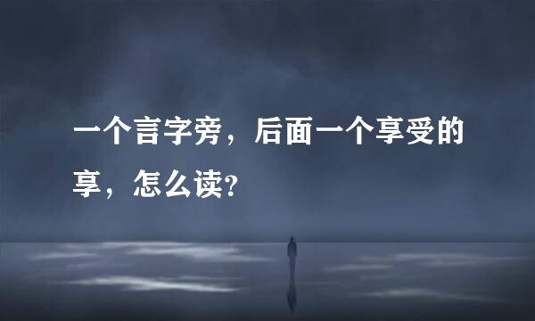 一个言字旁，后面一个享受的享，怎么读？