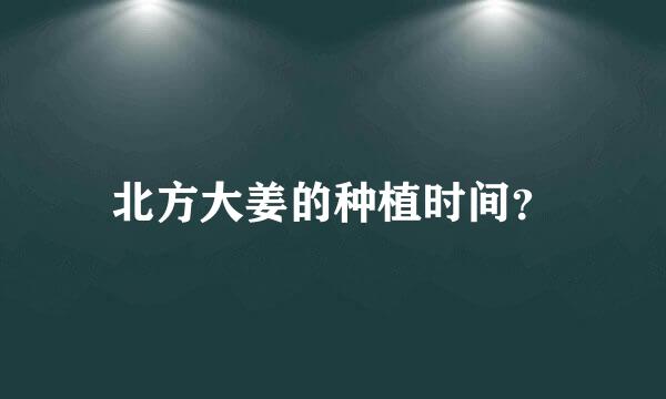 北方大姜的种植时间？