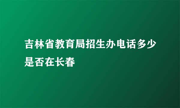吉林省教育局招生办电话多少是否在长春