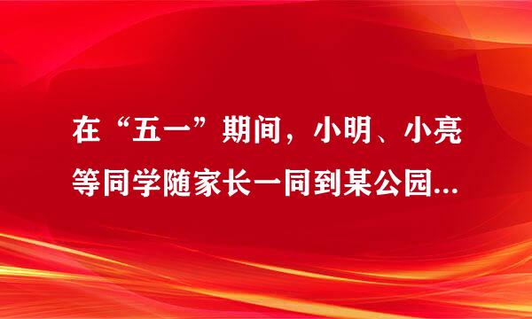 在“五一”期间，小明、小亮等同学随家长一同到某公园游玩，下面是购买门票时，小明与来自他爸爸的对话，试根据