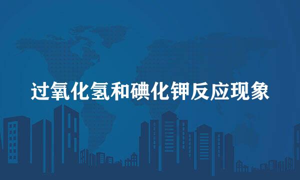 过氧化氢和碘化钾反应现象
