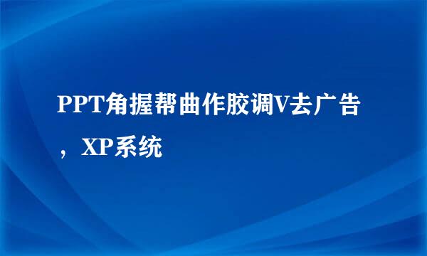 PPT角握帮曲作胶调V去广告，XP系统