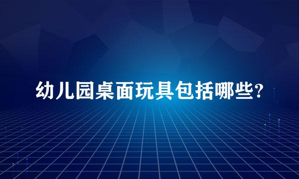 幼儿园桌面玩具包括哪些?