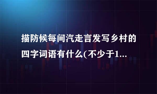 描防候每间汽走言发写乡村的四字词语有什么(不少于15个)？