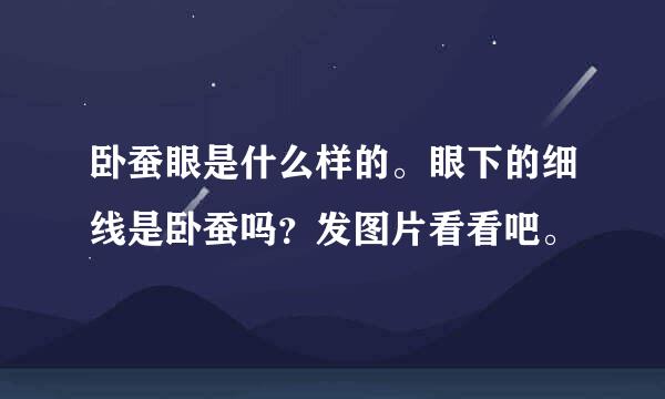 卧蚕眼是什么样的。眼下的细线是卧蚕吗？发图片看看吧。