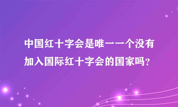 中国红十字会是唯一一个没有加入国际红十字会的国家吗？