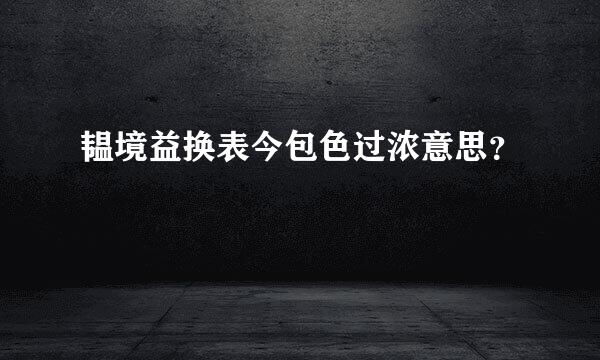 韫境益换表今包色过浓意思？
