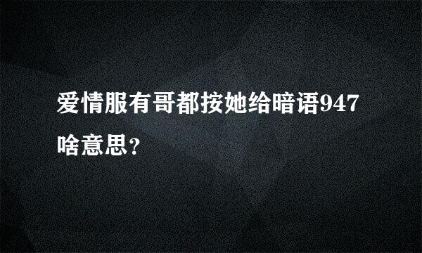 爱情服有哥都按她给暗语947啥意思？