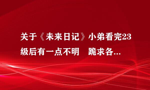 关于《未来日记》小弟看完23级后有一点不明 跪求各位大大帮忙~~