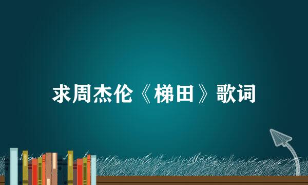 求周杰伦《梯田》歌词