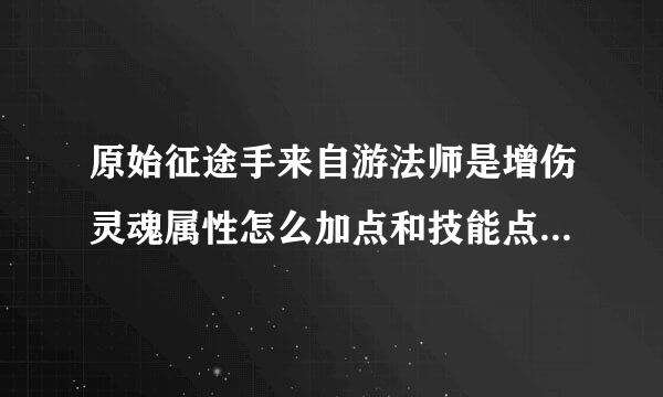 原始征途手来自游法师是增伤灵魂属性怎么加点和技能点怎么加合适？