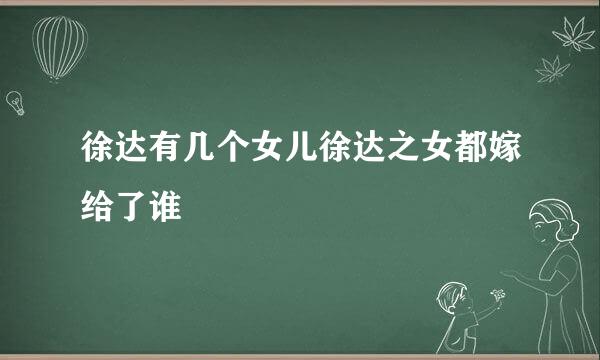 徐达有几个女儿徐达之女都嫁给了谁