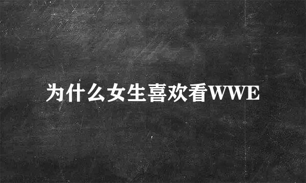 为什么女生喜欢看WWE