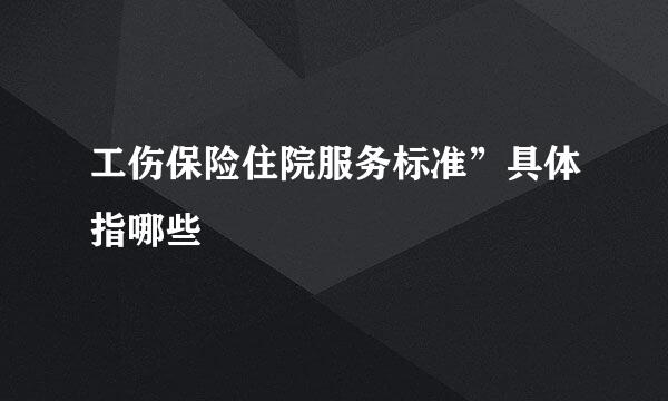 工伤保险住院服务标准”具体指哪些