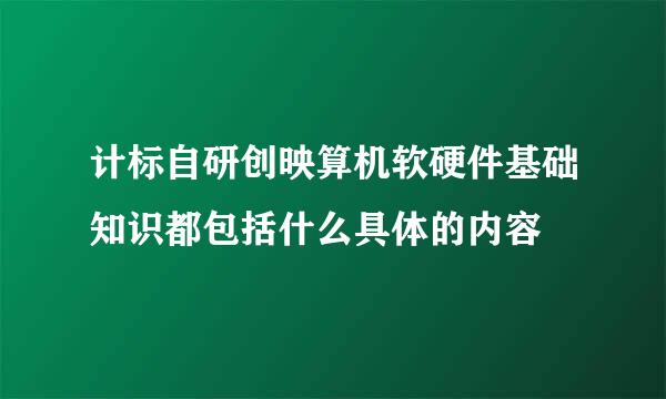 计标自研创映算机软硬件基础知识都包括什么具体的内容