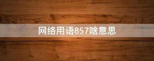 网络来自用语857啥意思