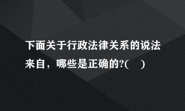 下面关于行政法律关系的说法来自，哪些是正确的?( )