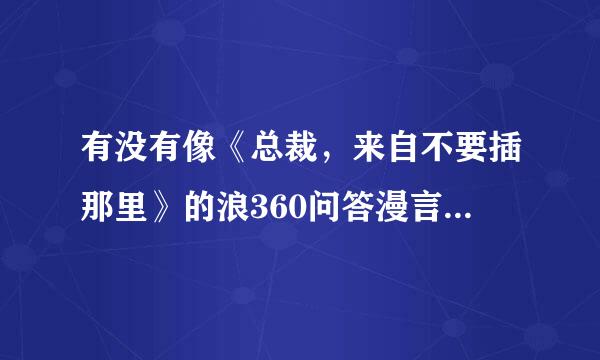 有没有像《总裁，来自不要插那里》的浪360问答漫言情小说?