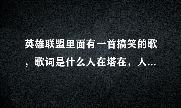 英雄联盟里面有一首搞笑的歌，歌词是什么人在塔在，人不在塔还在，还有是人塔都不在，之前在我哥那看到的