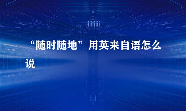 “随时随地”用英来自语怎么说