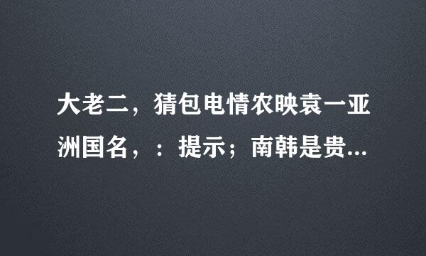 大老二，猜包电情农映袁一亚洲国名，：提示；南韩是贵儿积留哪个生肖？