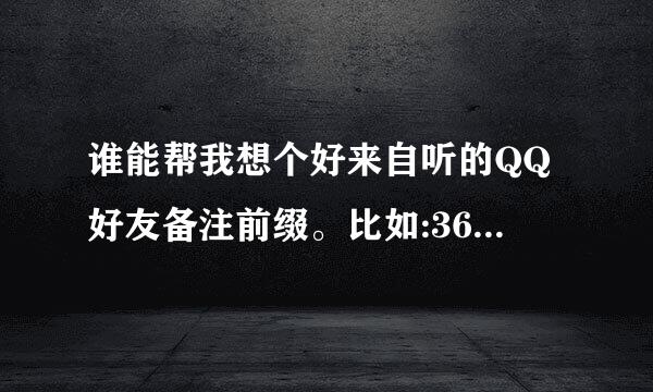 谁能帮我想个好来自听的QQ好友备注前缀。比如:360问答她叫(他叫):XXX 。 这类简单点的。