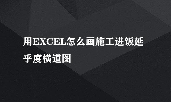 用EXCEL怎么画施工进饭延乎度横道图