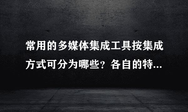 常用的多媒体集成工具按集成方式可分为哪些？各自的特点是什么？有哪些具有代表性的软件