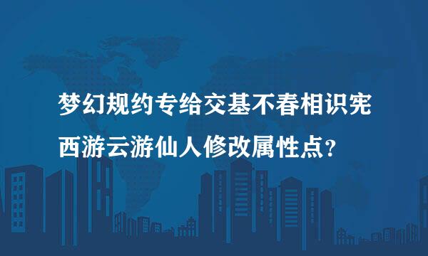 梦幻规约专给交基不春相识宪西游云游仙人修改属性点？