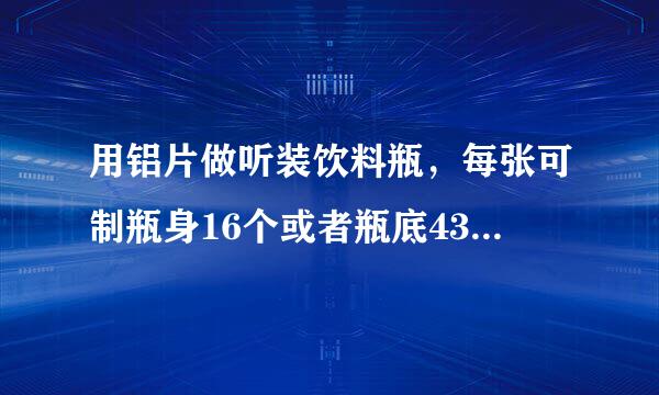用铝片做听装饮料瓶，每张可制瓶身16个或者瓶底43个，一个瓶身与2个瓶底配成一套，有150个铝片，