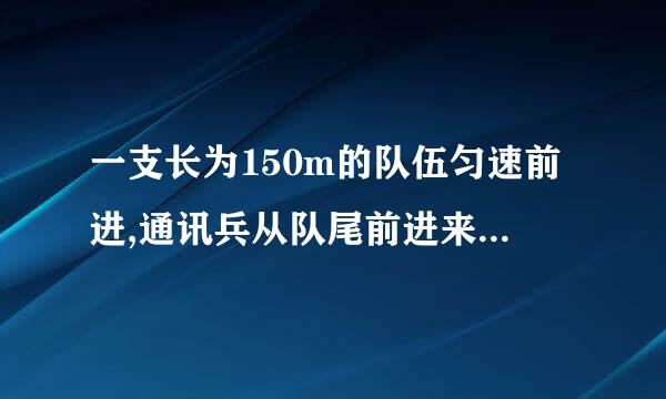 一支长为150m的队伍匀速前进,通讯兵从队尾前进来自300m后赶到队首,长型天棉生欢在站传达命令后立...