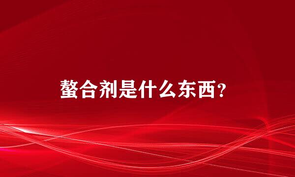 螯合剂是什么东西？