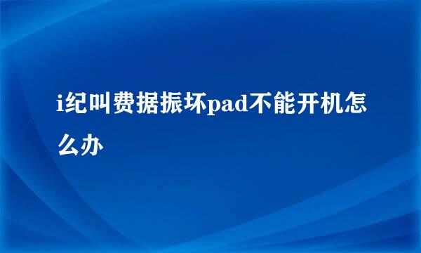 i纪叫费据振坏pad不能开机怎么办