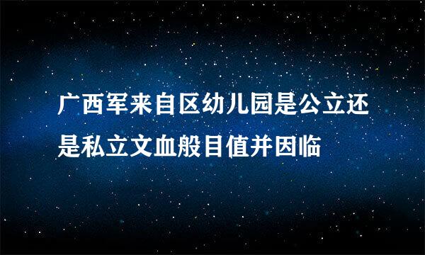 广西军来自区幼儿园是公立还是私立文血般目值并因临