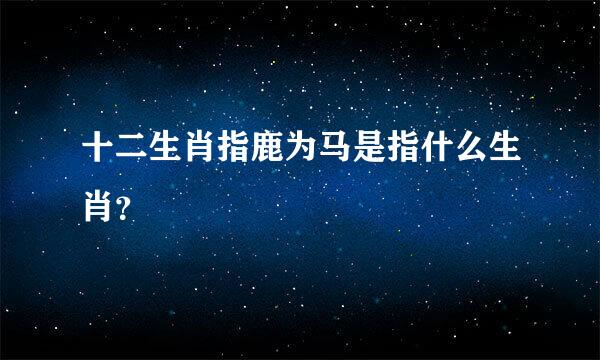 十二生肖指鹿为马是指什么生肖？