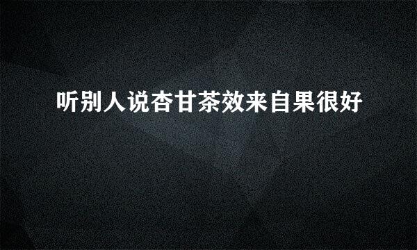 听别人说杏甘茶效来自果很好