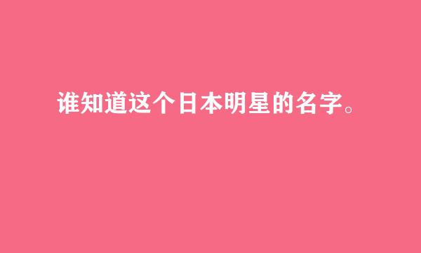 谁知道这个日本明星的名字。