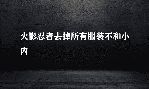 火影忍者去掉所有服装不和小内