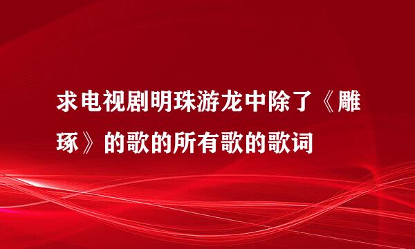 求电视剧明珠游龙中除了《雕琢》的歌的所有歌的歌词