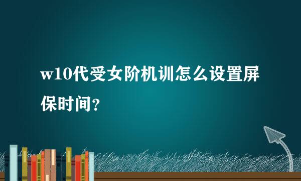 w10代受女阶机训怎么设置屏保时间？