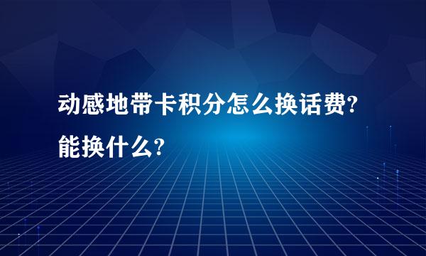 动感地带卡积分怎么换话费?能换什么?