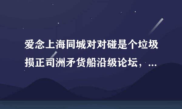 爱念上海同城对对碰是个垃圾损正司洲矛货船沿级论坛，里面论坛推荐了LF，全是给来自钱给论坛的，服务比没做广告 的LF还差，老子写的