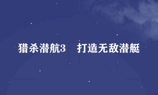 猎杀潜航3 打造无敌潜艇