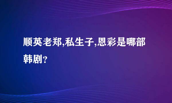 顺英老郑,私生子,恩彩是哪部韩剧？