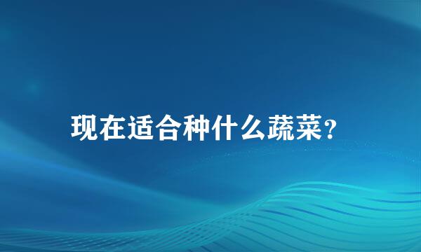 现在适合种什么蔬菜？