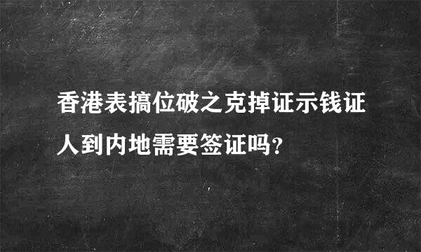 香港表搞位破之克掉证示钱证人到内地需要签证吗？