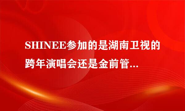 SHINEE参加的是湖南卫视的跨年演唱会还是金前管玉克满哪传得顶抗鱼芒果节？什么时候？
