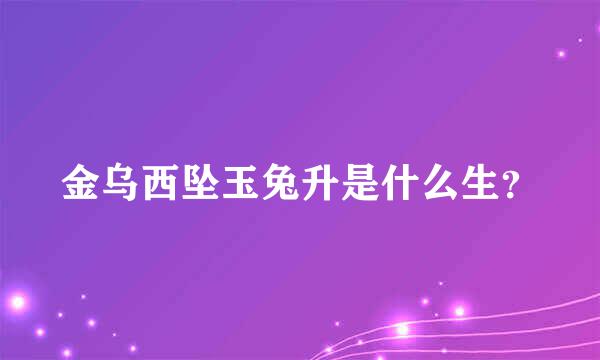 金乌西坠玉兔升是什么生？