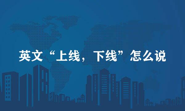 英文“上线，下线”怎么说